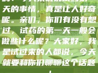 醴陵嗨！今天来说说试药第一天的事情，真是让人好奇呢。亲们，你们有没有想过，试药的第一天一般会做些什么呢？大家好，我是试过来的人都说，今天就要和你们聊聊这个话题！