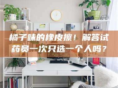 醴陵橘子味的橡皮擦！解答试药员一次只选一个人吗？