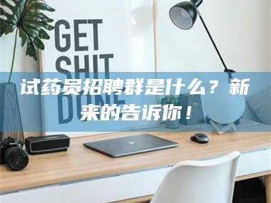 醴陵试药员招聘群是什么？新来的告诉你！