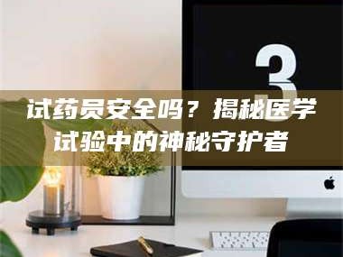 醴陵试药员安全吗？揭秘医学试验中的神秘守护者