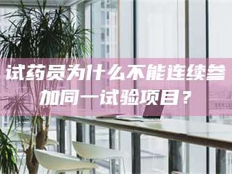 醴陵试药员为什么不能连续参加同一试验项目？