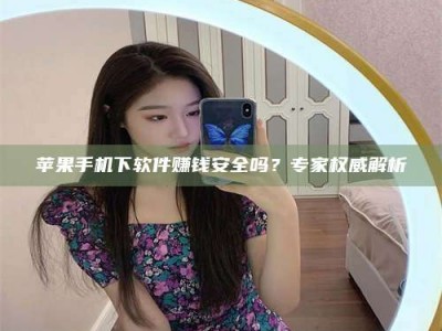 醴陵苹果手机下软件赚钱安全吗？专家权威解析