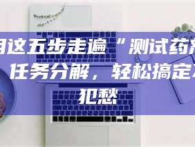醴陵用这五步走遍“测试药剂”任务分解，轻松搞定不犯愁