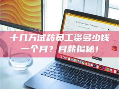 醴陵十几万试药员工资多少钱一个月？月薪揭秘！