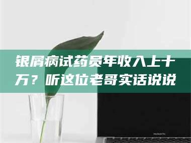 醴陵银屑病试药员年收入上十万？听这位老哥实话说说