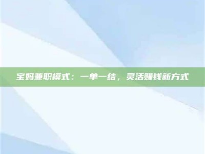 醴陵宝妈兼职模式：一单一结，灵活赚钱新方式