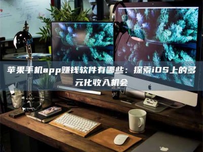 醴陵苹果手机app赚钱软件有哪些：探索iOS上的多元化收入机会