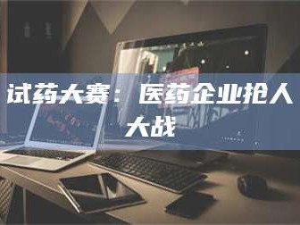 醴陵试药大赛：医药企业抢人大战