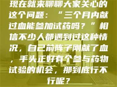 醴陵现在就来聊聊大家关心的这个问题：“三个月内献过血能参加试药吗？”相信不少人都遇到过这种情况，自己前阵子刚献了血，手头正好有个参与药物试验的机会，那到底行不行呢？