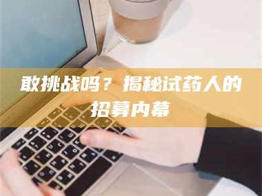 醴陵敢挑战吗？揭秘试药人的招募内幕