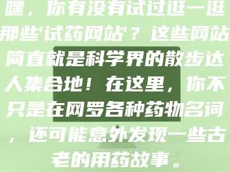醴陵嘿，你有没有试过逛一逛那些'试药网站'？这些网站简直就是科学界的散步达人集合地！在这里，你不只是在网罗各种药物名词，还可能意外发现一些古老的用药故事。