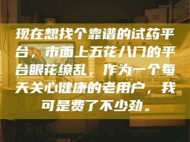 醴陵现在想找个靠谱的试药平台，市面上五花八门的平台眼花缭乱，作为一个每天关心健康的老用户，我可是费了不少劲。