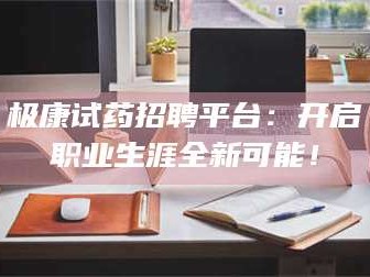 醴陵极康试药招聘平台：开启职业生涯全新可能！