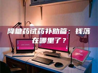 醴陵降糖药试药补助篇：钱落在哪里了？