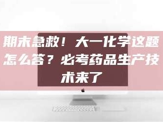 醴陵期末急救！大一化学这题怎么答？必考药品生产技术来了