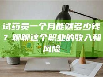 醴陵试药员一个月能赚多少钱？聊聊这个职业的收入和风险