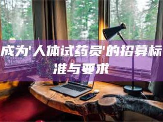 醴陵成为'人体试药员'的招募标准与要求