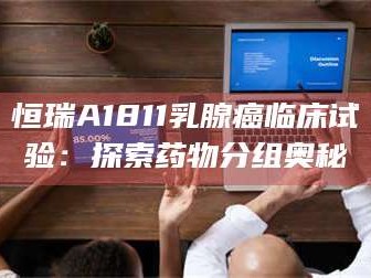 醴陵恒瑞A1811乳腺癌临床试验：探索药物分组奥秘