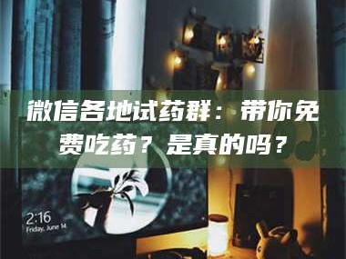 醴陵微信各地试药群：带你免费吃药？是真的吗？