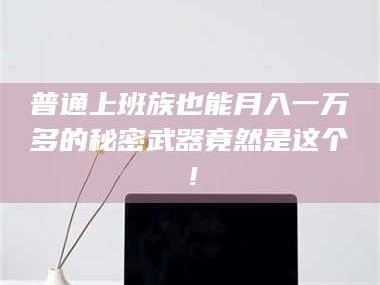 醴陵普通上班族也能月入一万多的秘密武器竟然是这个！