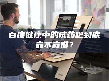 醴陵百度健康中的试药吧到底靠不靠谱？