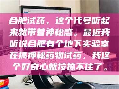 醴陵合肥试药，这个代号听起来就带着神秘感。最近我听说合肥有个地下实验室在搞神秘药物试药，我这个好奇心就按捺不住了。