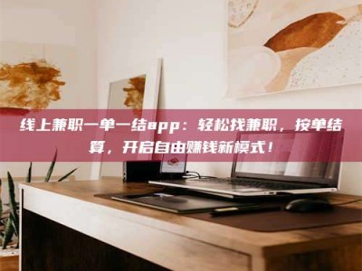 醴陵线上兼职一单一结app：轻松找兼职，按单结算，开启自由赚钱新模式！