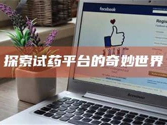 醴陵探索试药平台的奇妙世界