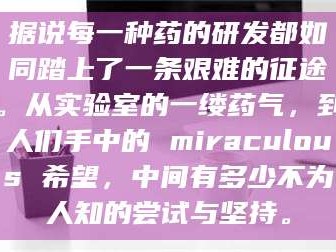醴陵据说每一种药的研发都如同踏上了一条艰难的征途。从实验室的一缕药气，到人们手中的 miraculous 希望，中间有多少不为人知的尝试与坚持。
