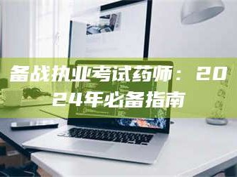 醴陵备战执业考试药师：2024年必备指南