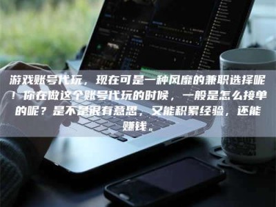 醴陵游戏账号代玩，现在可是一种风靡的兼职选择呢！你在做这个账号代玩的时候，一般是怎么接单的呢？是不是很有意思，又能积累经验，还能赚钱。