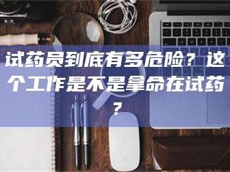 醴陵试药员到底有多危险？这个工作是不是拿命在试药？