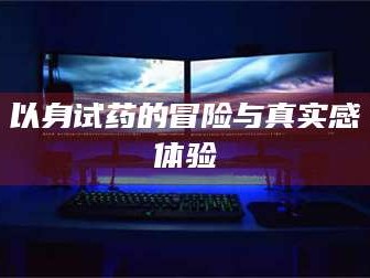 醴陵以身试药的冒险与真实感体验
