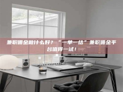 醴陵兼职佣金做什么好？“一单一结”兼职佣金平台值得一试！