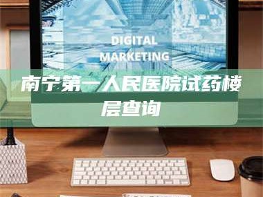醴陵南宁第一人民医院试药楼层查询