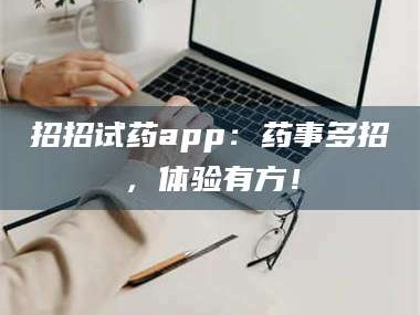 醴陵招招试药app：药事多招，体验有方！