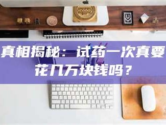 醴陵真相揭秘：试药一次真要花几万块钱吗？