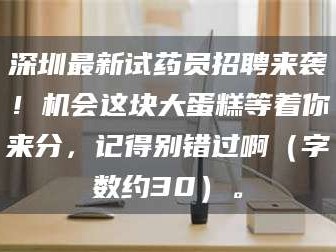 醴陵深圳最新试药员招聘来袭！机会这块大蛋糕等着你来分，记得别错过啊（字数约30）。