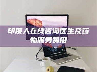 醴陵印度人在线咨询医生及药物服务费用
