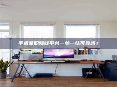 醴陵手机兼职赚钱平台一单一结可靠吗？