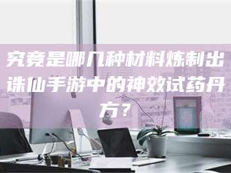 醴陵究竟是哪几种材料炼制出诛仙手游中的神效试药丹方？