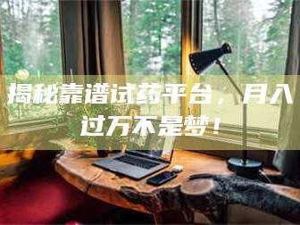 醴陵揭秘靠谱试药平台，月入过万不是梦！