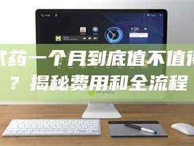 醴陵试药一个月到底值不值得？揭秘费用和全流程