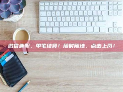 醴陵微信兼职，单笔结算！随时随地，点击上岗！