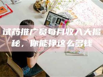 醴陵试药推广员每月收入大揭秘，你能挣这么多钱