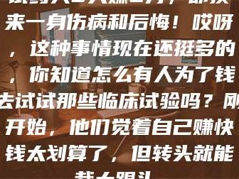 醴陵试药人5天赚2万，却换来一身伤病和后悔！哎呀，这种事情现在还挺多的，你知道怎么有人为了钱去试试那些临床试验吗？刚开始，他们觉着自己赚快钱太划算了，但转头就能栽大跟头。