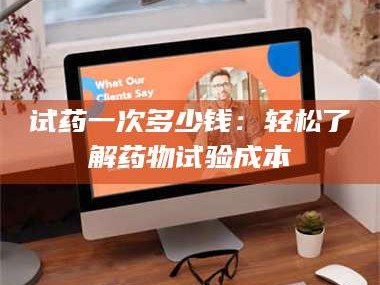 醴陵试药一次多少钱：轻松了解药物试验成本