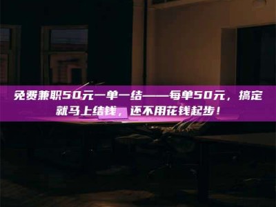 醴陵免费兼职50元一单一结——每单50元，搞定就马上结钱，还不用花钱起步！