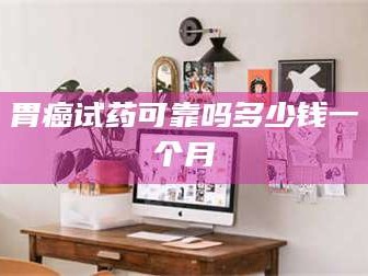 醴陵胃癌试药可靠吗多少钱一个月