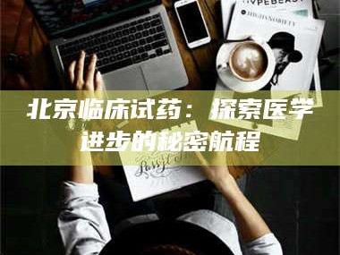 醴陵北京临床试药：探索医学进步的秘密航程